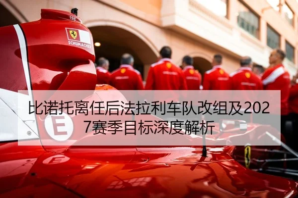 比诺托离任后法拉利车队改组及2027赛季目标深度解析 - BBIN APP